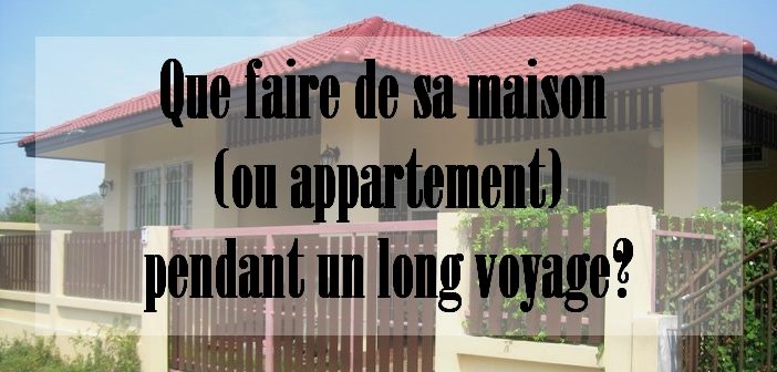 Que faire de sa maison durant un long voyage? voyage long cours, location, sous-location