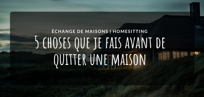 échange de maisons ce que je fais en partant